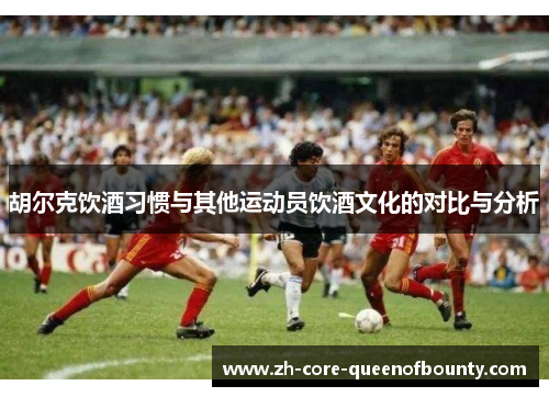 胡尔克饮酒习惯与其他运动员饮酒文化的对比与分析
