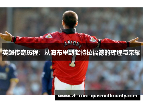 英超传奇历程：从海布里到老特拉福德的辉煌与荣耀