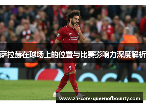 萨拉赫在球场上的位置与比赛影响力深度解析