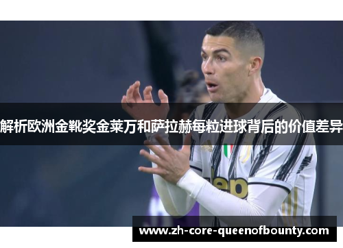 解析欧洲金靴奖金莱万和萨拉赫每粒进球背后的价值差异