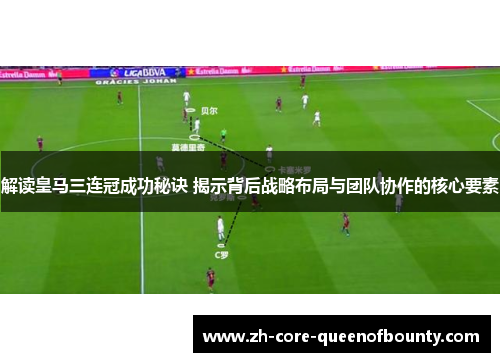 解读皇马三连冠成功秘诀 揭示背后战略布局与团队协作的核心要素