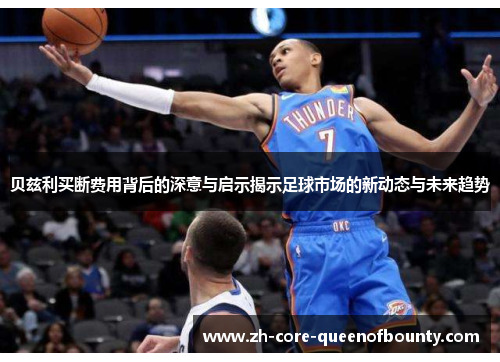 贝兹利买断费用背后的深意与启示揭示足球市场的新动态与未来趋势