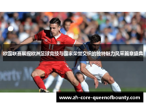欧国联赛展现欧洲足球竞技与国家荣誉交织的独特魅力风采篇章盛典