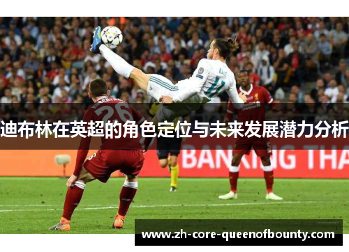 迪布林在英超的角色定位与未来发展潜力分析