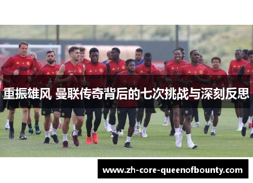 重振雄风 曼联传奇背后的七次挑战与深刻反思