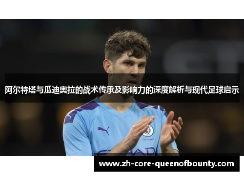 阿尔特塔与瓜迪奥拉的战术传承及影响力的深度解析与现代足球启示