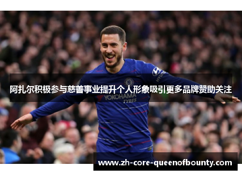 阿扎尔积极参与慈善事业提升个人形象吸引更多品牌赞助关注