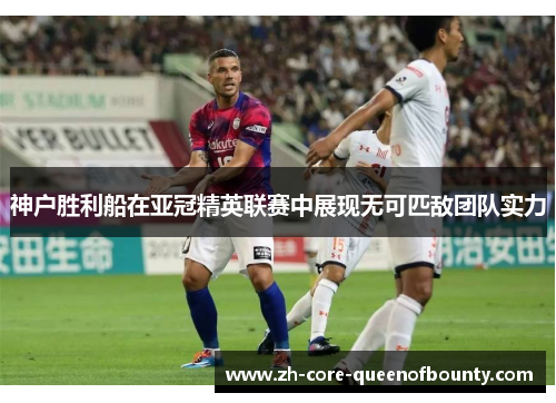 神户胜利船在亚冠精英联赛中展现无可匹敌团队实力